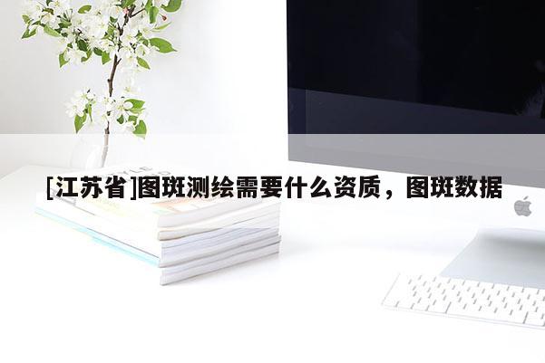 [江苏省]图斑测绘需要什么资质，图斑数据