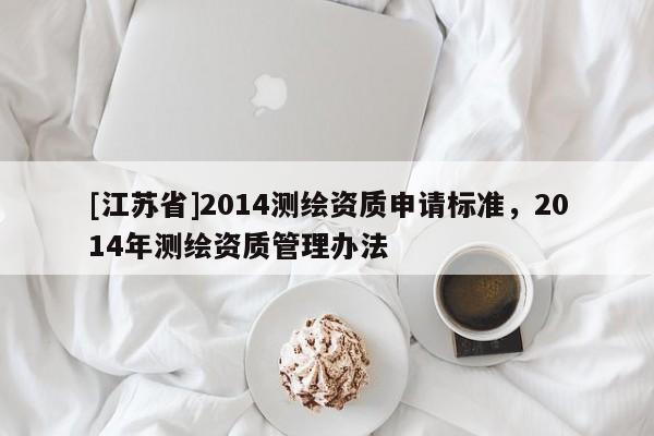 [江苏省]2014测绘资质申请标准，2014年测绘资质管理办法