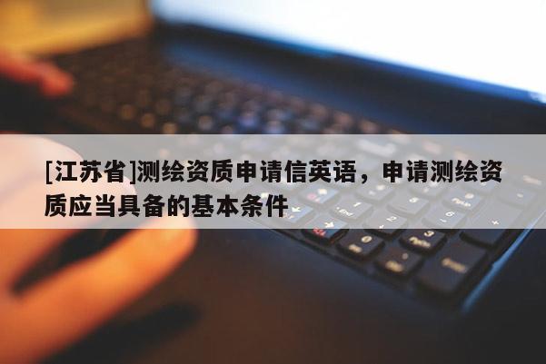 [江苏省]测绘资质申请信英语，申请测绘资质应当具备的基本条件