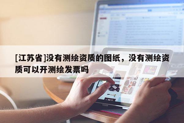 [江苏省]没有测绘资质的图纸，没有测绘资质可以开测绘发票吗