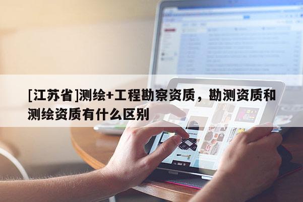 [江苏省]测绘+工程勘察资质，勘测资质和测绘资质有什么区别