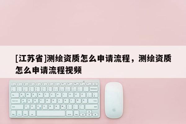 [江苏省]测绘资质怎么申请流程，测绘资质怎么申请流程视频