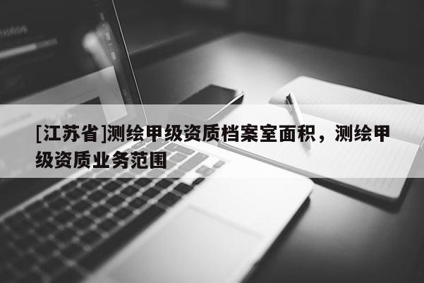 [江苏省]测绘甲级资质档案室面积，测绘甲级资质业务范围