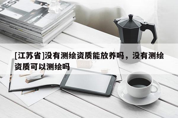 [江苏省]没有测绘资质能放养吗，没有测绘资质可以测绘吗
