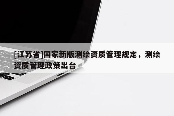 [江苏省]国家新版测绘资质管理规定，测绘资质管理政策出台