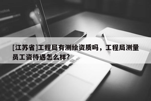 [江苏省]工程局有测绘资质吗，工程局测量员工资待遇怎么样?