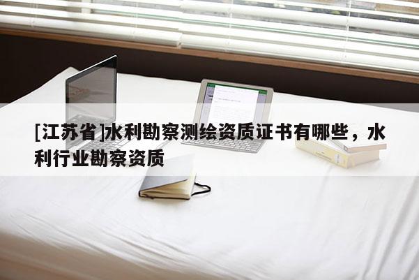 [江苏省]水利勘察测绘资质证书有哪些，水利行业勘察资质