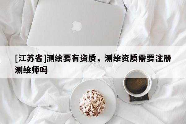 [江苏省]测绘要有资质，测绘资质需要注册测绘师吗