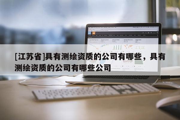 [江苏省]具有测绘资质的公司有哪些，具有测绘资质的公司有哪些公司