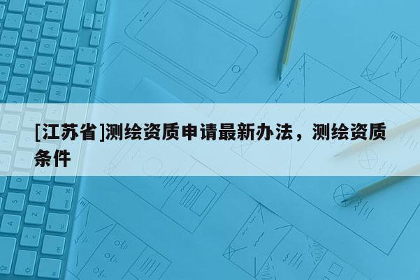 [江苏省]测绘资质申请最新办法，测绘资质条件