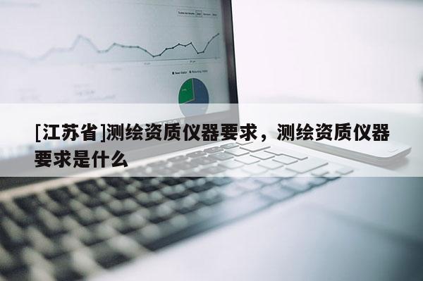 [江苏省]测绘资质仪器要求，测绘资质仪器要求是什么