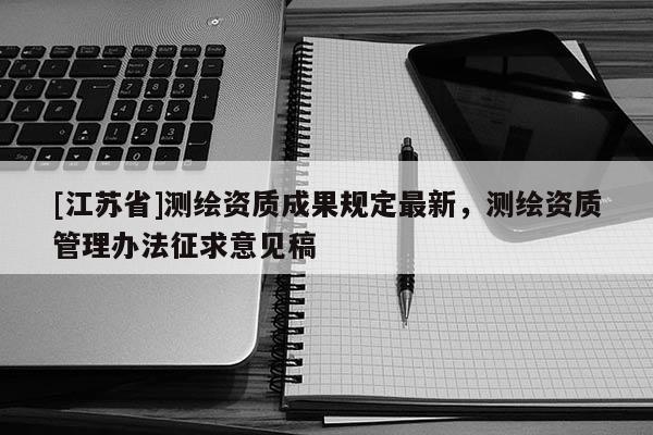 [江苏省]测绘资质成果规定最新，测绘资质管理办法征求意见稿
