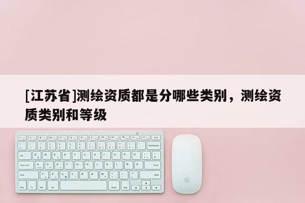 [江苏省]测绘资质都是分哪些类别，测绘资质类别和等级