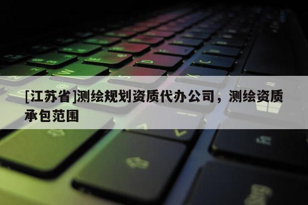 [江苏省]测绘规划资质代办公司，测绘资质承包范围