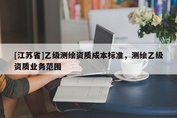 [江苏省]乙级测绘资质成本标准，测绘乙级资质业务范围