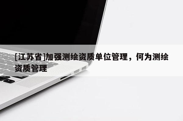 [江苏省]加强测绘资质单位管理，何为测绘资质管理
