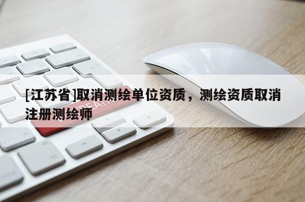 [江苏省]取消测绘单位资质，测绘资质取消注册测绘师