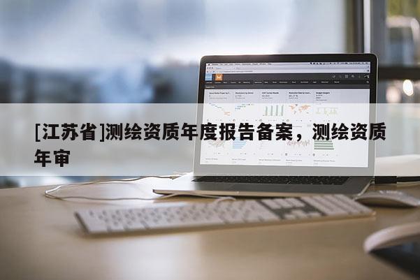 [江苏省]测绘资质年度报告备案，测绘资质年审