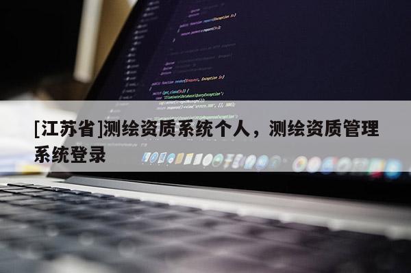 [江苏省]测绘资质系统个人，测绘资质管理系统登录