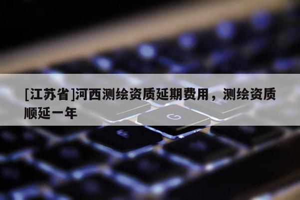 [江苏省]河西测绘资质延期费用，测绘资质顺延一年