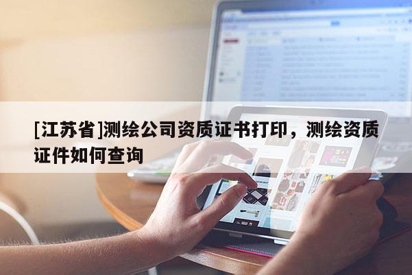 [江苏省]测绘公司资质证书打印，测绘资质证件如何查询