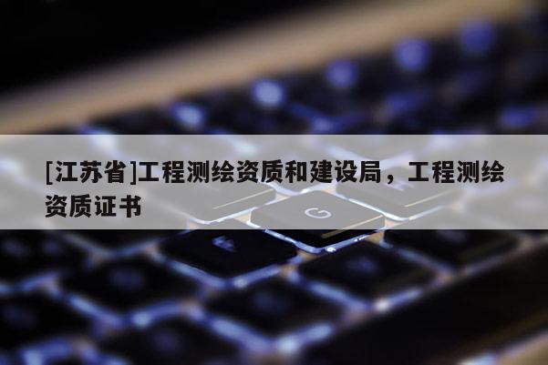 [江苏省]工程测绘资质和建设局，工程测绘资质证书