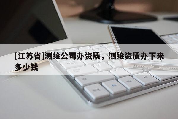 [江苏省]测绘公司办资质，测绘资质办下来多少钱