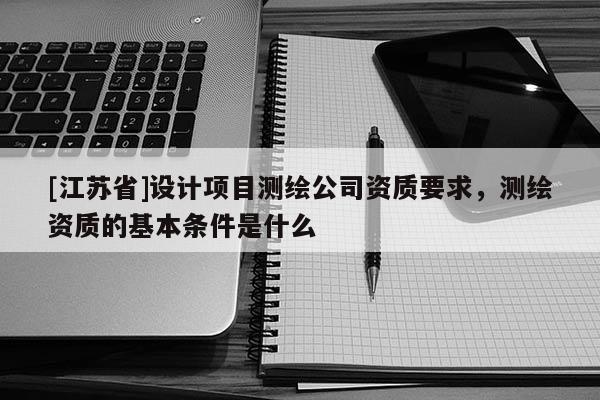 [江苏省]设计项目测绘公司资质要求，测绘资质的基本条件是什么