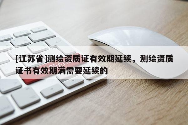 [江苏省]测绘资质证有效期延续，测绘资质证书有效期满需要延续的