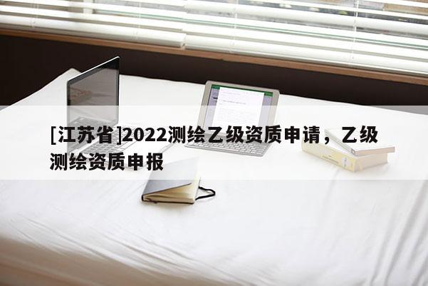 [江苏省]2022测绘乙级资质申请，乙级测绘资质申报