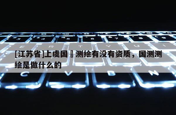 [江苏省]上虞国璟测绘有没有资质，国测测绘是做什么的