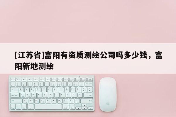[江苏省]富阳有资质测绘公司吗多少钱，富阳新地测绘