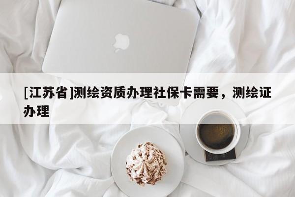 [江苏省]测绘资质办理社保卡需要，测绘证办理