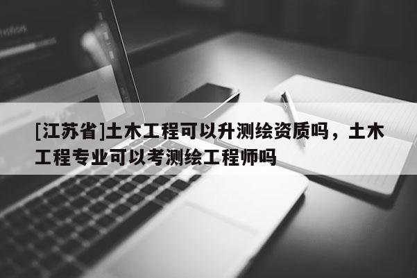 [江苏省]土木工程可以升测绘资质吗，土木工程专业可以考测绘工程师吗