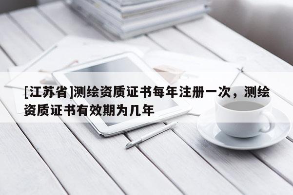 [江苏省]测绘资质证书每年注册一次，测绘资质证书有效期为几年