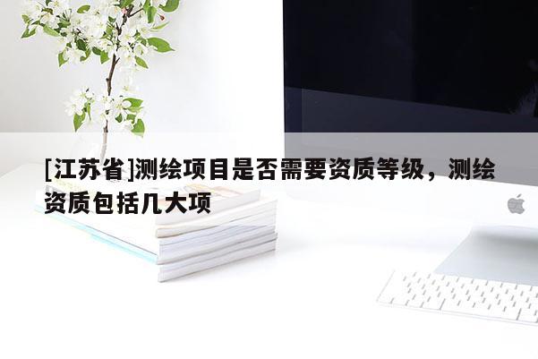 [江苏省]测绘项目是否需要资质等级，测绘资质包括几大项