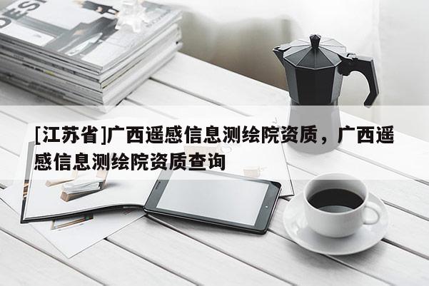 [江苏省]广西遥感信息测绘院资质，广西遥感信息测绘院资质查询