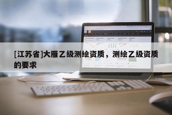 [江苏省]大雁乙级测绘资质，测绘乙级资质的要求