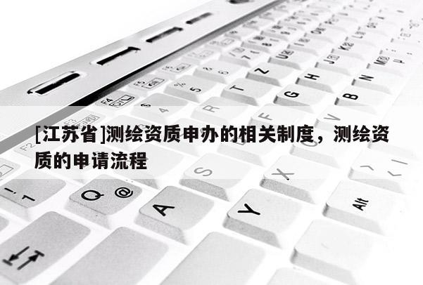 [江苏省]测绘资质申办的相关制度，测绘资质的申请流程