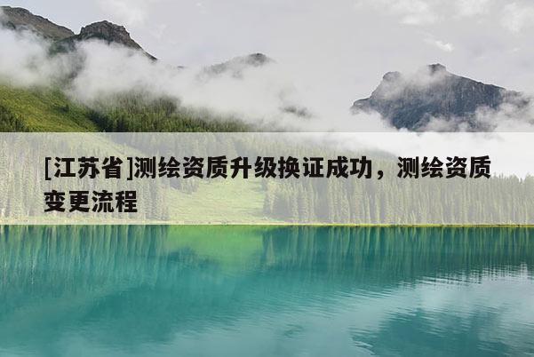 [江苏省]测绘资质升级换证成功，测绘资质变更流程