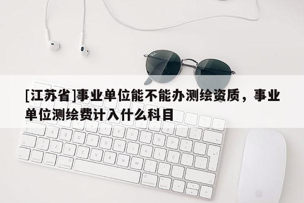 [江苏省]事业单位能不能办测绘资质，事业单位测绘费计入什么科目