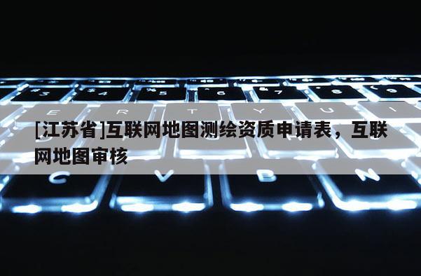[江苏省]互联网地图测绘资质申请表，互联网地图审核