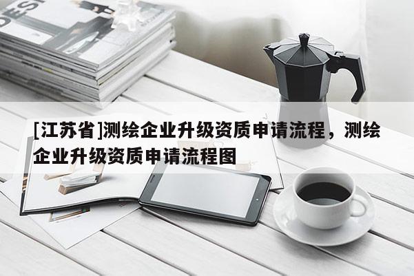 [江苏省]测绘企业升级资质申请流程，测绘企业升级资质申请流程图