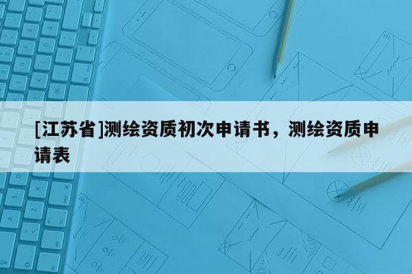 [江苏省]测绘资质初次申请书，测绘资质申请表
