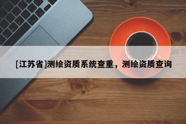 [江苏省]测绘资质系统查重，测绘资质查询