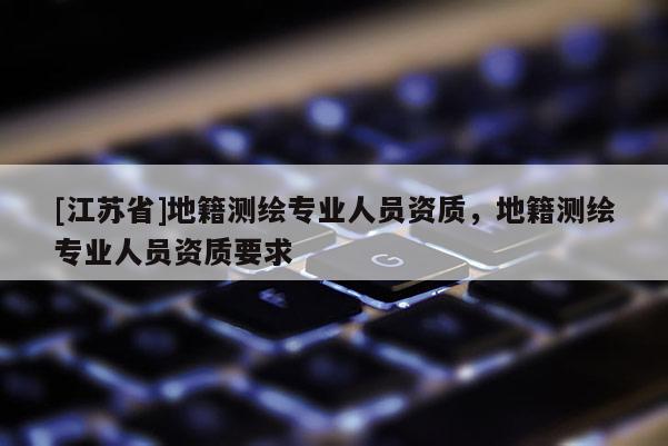 [江苏省]地籍测绘专业人员资质，地籍测绘专业人员资质要求
