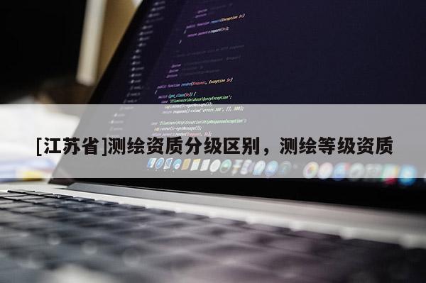 [江苏省]测绘资质分级区别，测绘等级资质