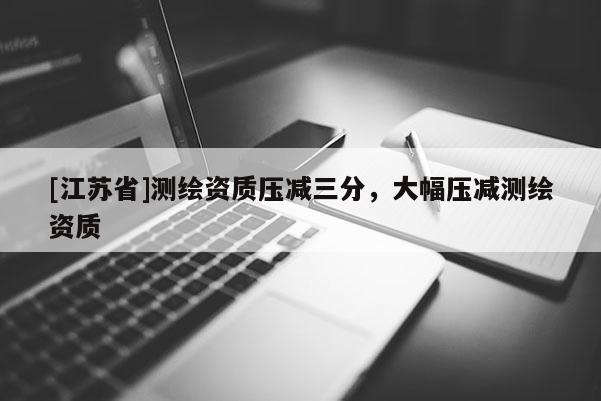 [江苏省]测绘资质压减三分，大幅压减测绘资质