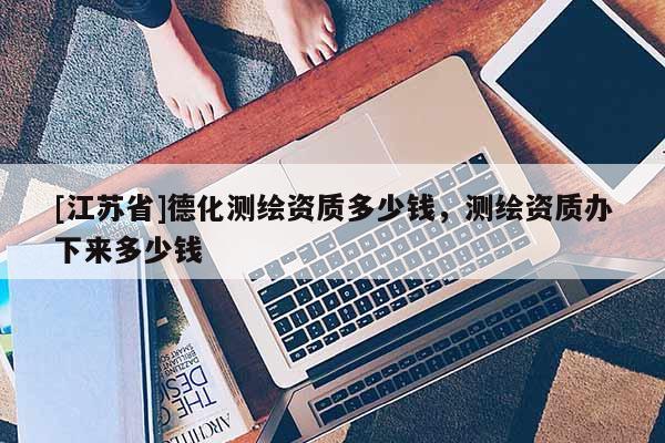 [江苏省]德化测绘资质多少钱，测绘资质办下来多少钱