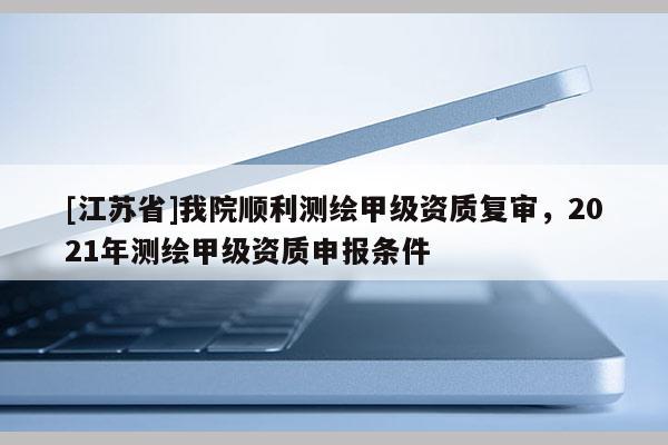 [江苏省]我院顺利测绘甲级资质复审，2021年测绘甲级资质申报条件
